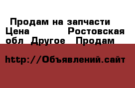 Продам на запчасти  › Цена ­ 1 500 - Ростовская обл. Другое » Продам   